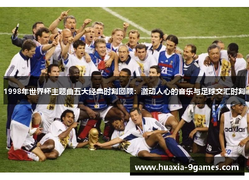 1998年世界杯主题曲五大经典时刻回顾:激动人心的音乐与足球交汇时刻 1998年世界杯主题曲五大经典时刻回顾:激动人心的音乐与足球交汇时刻