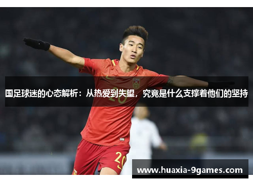 国足球迷的心态解析:从热爱到失望,究竟是什么支撑着他们的坚持 国足球迷的心态解析:从热爱到失望,究竟是什么支撑着他们的坚持