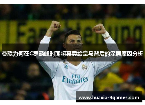 曼联为何在C罗巅峰时期将其卖给皇马背后的深层原因分析