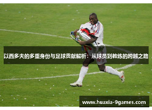 以西多夫的多重身份与足球贡献解析:从球员到教练的跨越之路 以西多夫的多重身份与足球贡献解析:从球员到教练的跨越之路