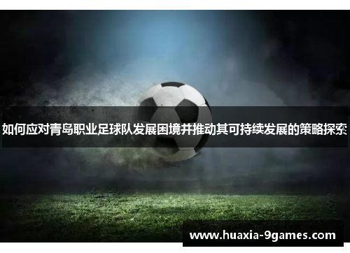 如何应对青岛职业足球队发展困境并推动其可持续发展的策略探索 如何应对青岛职业足球队发展困境并推动其可持续发展的策略探索