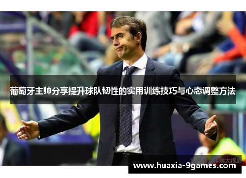 葡萄牙主帅分享提升球队韧性的实用训练技巧与心态调整方法 葡萄牙主帅分享提升球队韧性的实用训练技巧与心态调整方法