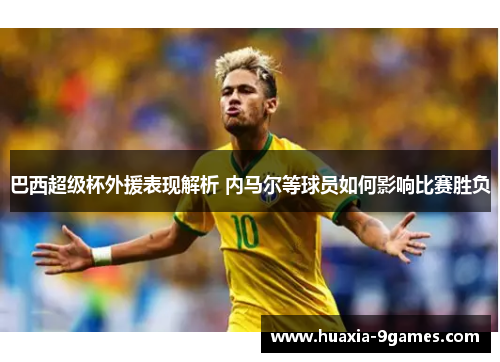 巴西超级杯外援表现解析 内马尔等球员如何影响比赛胜负