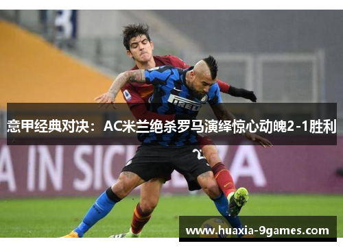 意甲经典对决：AC米兰绝杀罗马演绎惊心动魄2-1胜利