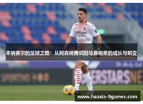 本纳赛尔的足球之路：从阿森纳青训到马赛明星的成长与蜕变