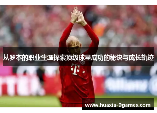 从罗本的职业生涯探索顶级球星成功的秘诀与成长轨迹 从罗本的职业生涯探索顶级球星成功的秘诀与成长轨迹