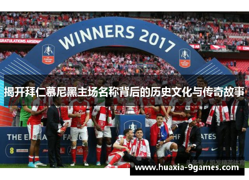揭开拜仁慕尼黑主场名称背后的历史文化与传奇故事 揭开拜仁慕尼黑主场名称背后的历史文化与传奇故事