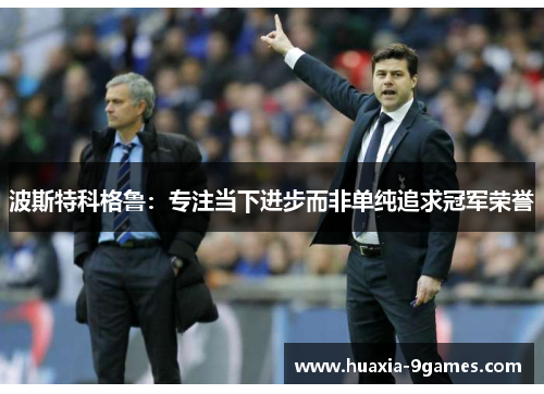 波斯特科格鲁:专注当下进步而非单纯追求冠军荣誉 波斯特科格鲁:专注当下进步而非单纯追求冠军荣誉