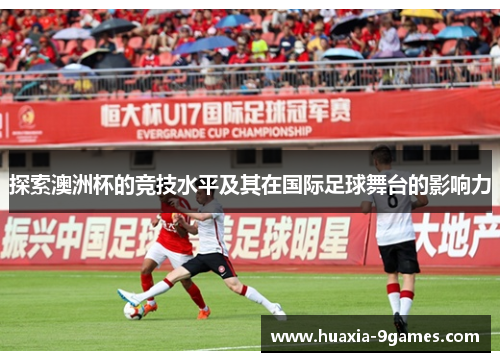 探索澳洲杯的竞技水平及其在国际足球舞台的影响力