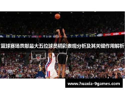 篮球赛场贡献最大五位球员精彩表现分析及其关键作用解析 篮球赛场贡献最大五位球员精彩表现分析及其关键作用解析