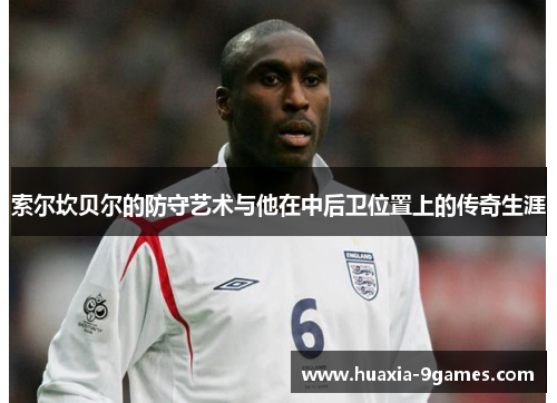 索尔坎贝尔的防守艺术与他在中后卫位置上的传奇生涯 索尔坎贝尔的防守艺术与他在中后卫位置上的传奇生涯